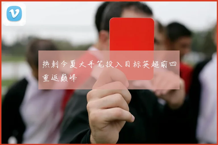 热刺今夏大手笔投入目标英超前四重返巅峰