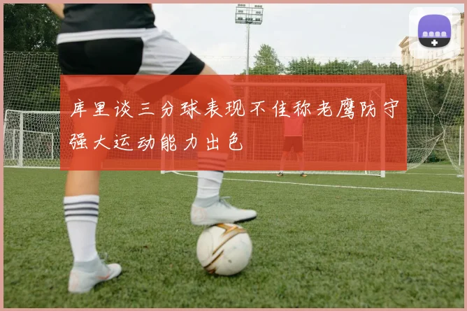 库里谈三分球表现不佳称老鹰防守强大运动能力出色