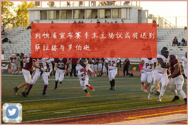 利物浦宣布赛季末主场仪式将送别萨拉赫与罗伯逊