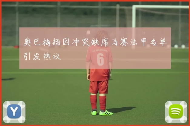 奥巴梅扬因冲突缺席马赛法甲名单引发热议
