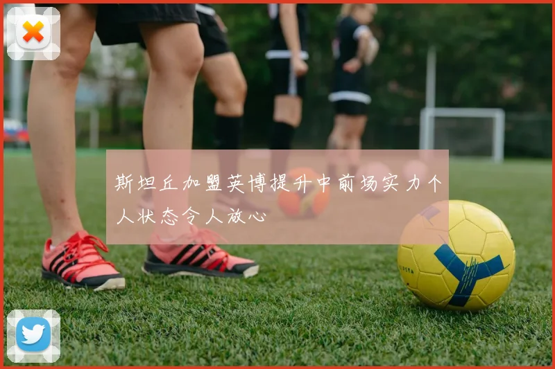 斯坦丘加盟英博提升中前场实力个人状态令人放心
