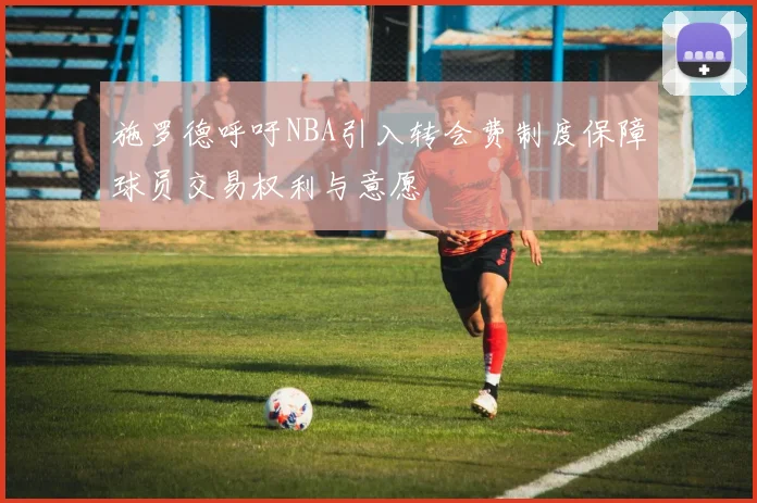 施罗德呼吁NBA引入转会费制度保障球员交易权利与意愿
