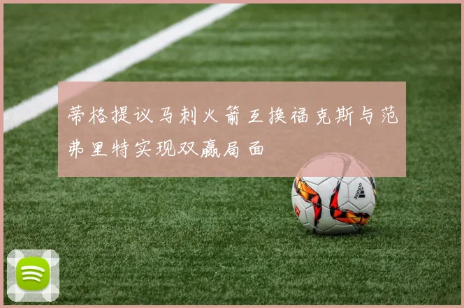 蒂格提议马刺火箭互换福克斯与范弗里特实现双赢局面