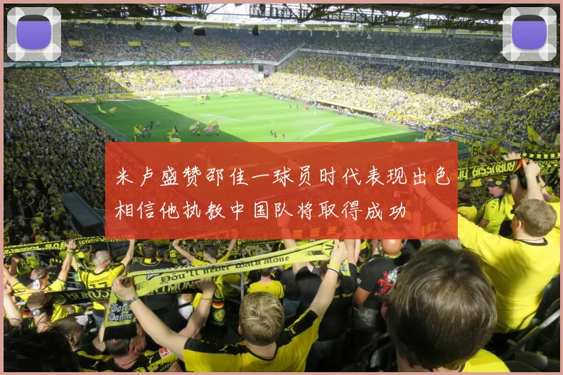 米卢盛赞邵佳一球员时代表现出色相信他执教中国队将取得成功