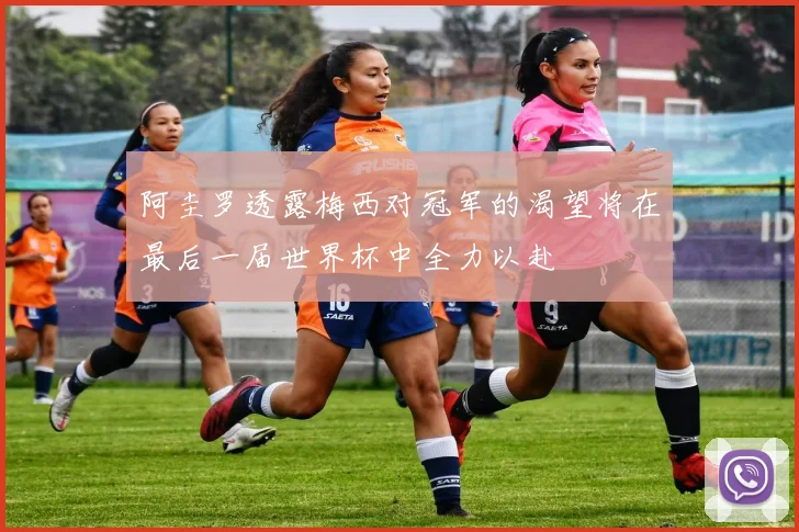 阿圭罗透露梅西对冠军的渴望将在最后一届世界杯中全力以赴