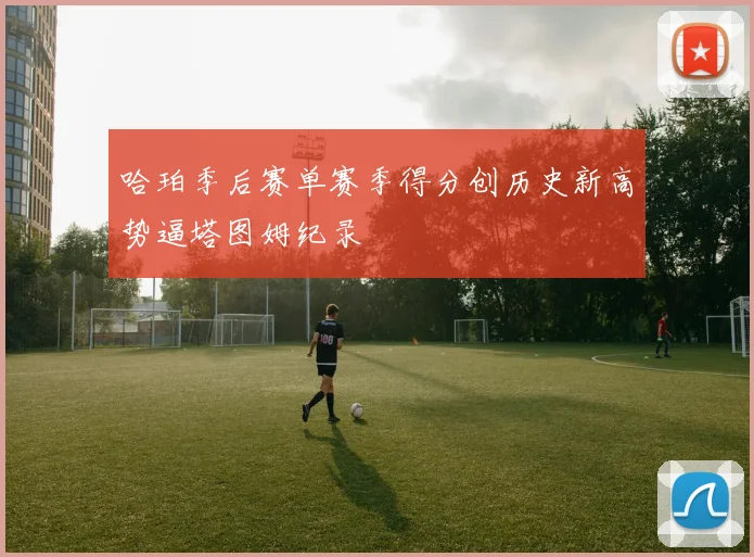 哈珀季后赛单赛季得分创历史新高势逼塔图姆纪录