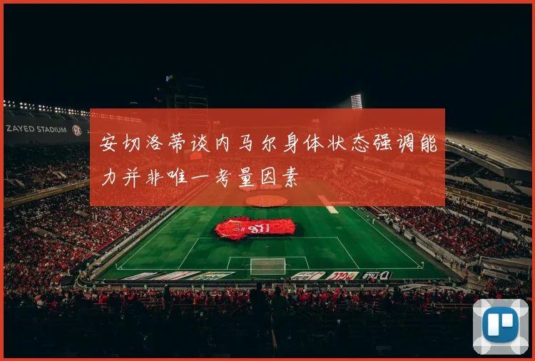 安切洛蒂谈内马尔身体状态强调能力并非唯一考量因素