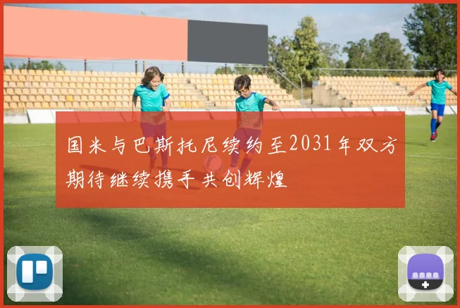 国米与巴斯托尼续约至2031年双方期待继续携手共创辉煌