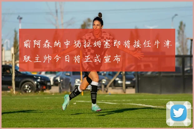 前阿森纳中场拉姆塞即将接任牛津联主帅今日将正式宣布