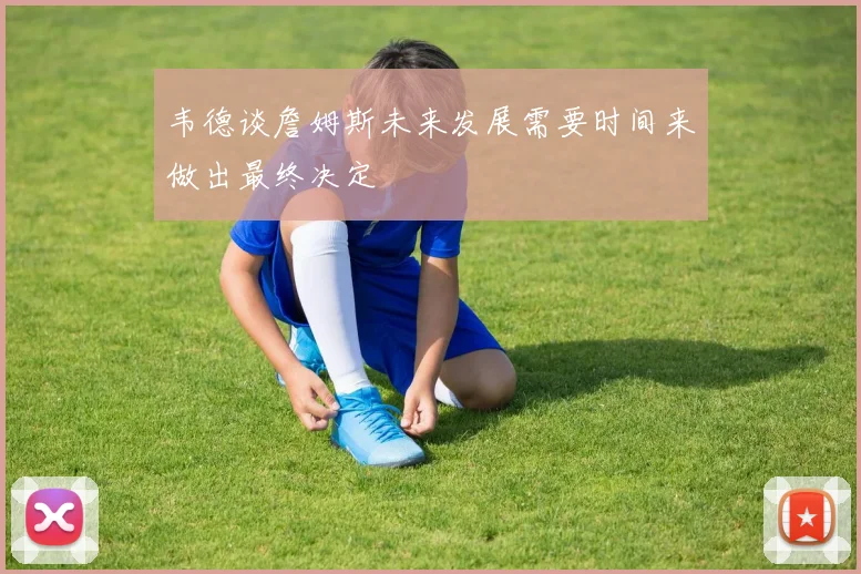 韦德谈詹姆斯未来发展需要时间来做出最终决定