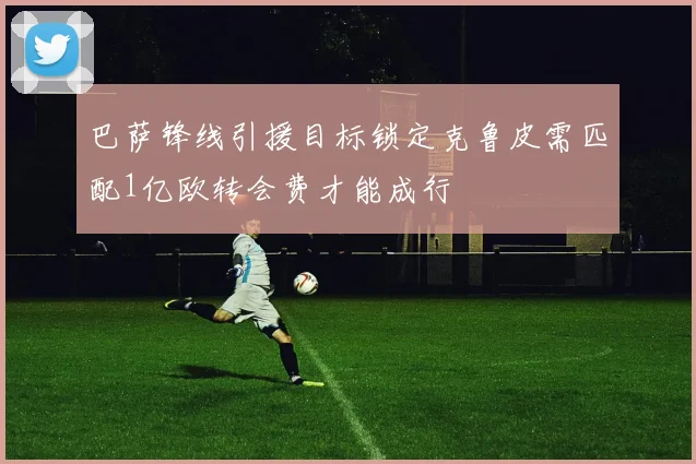 巴萨锋线引援目标锁定克鲁皮需匹配1亿欧转会费才能成行