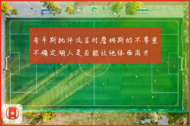 考辛斯批评流言对詹姆斯的不尊重不确定湖人是否能让他体面离开