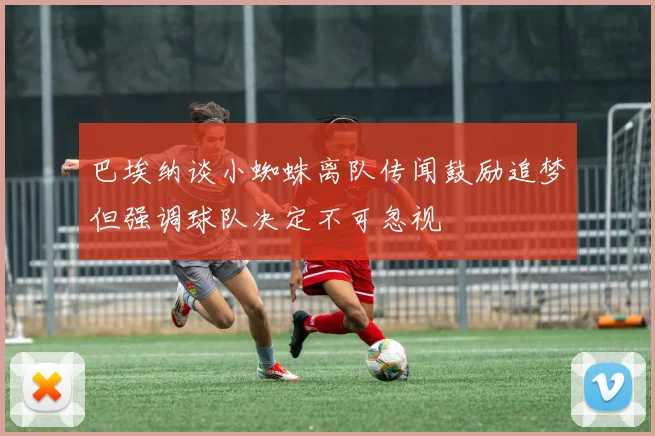 巴埃纳谈小蜘蛛离队传闻鼓励追梦但强调球队决定不可忽视