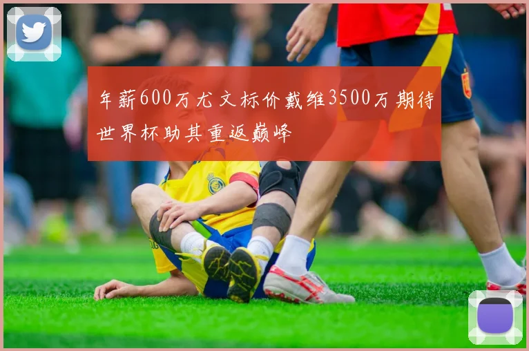 年薪600万尤文标价戴维3500万期待世界杯助其重返巅峰