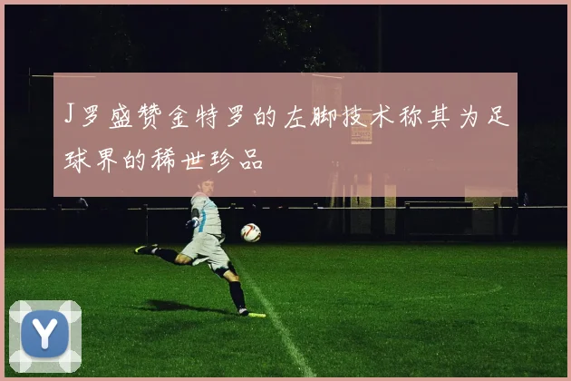 J罗盛赞金特罗的左脚技术称其为足球界的稀世珍品