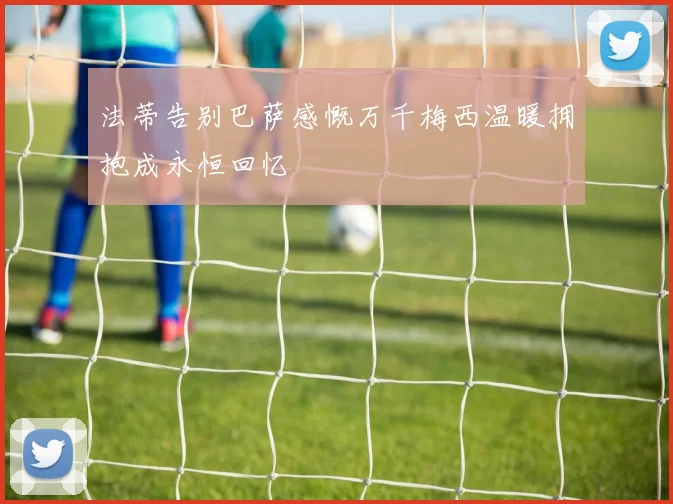 法蒂告别巴萨感慨万千梅西温暖拥抱成永恒回忆