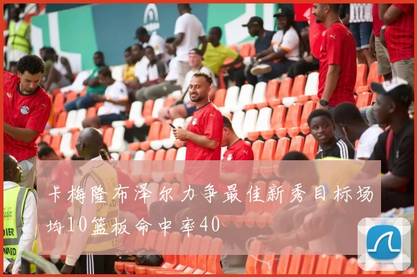 卡梅隆布泽尔力争最佳新秀目标场均10篮板命中率40