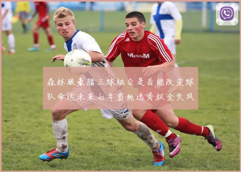 森林狼豪赌三球组合是否能改变球队命运未来七年首轮选秀权全失风险巨大