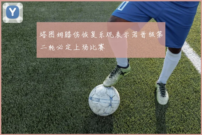 塔图姆膝伤恢复乐观表示若晋级第二轮必定上场比赛