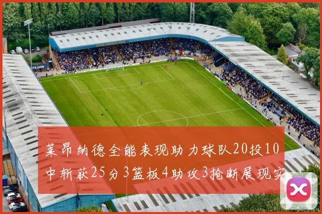 莱昂纳德全能表现助力球队20投10中斩获25分3篮板4助攻3抢断展现实力