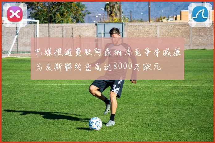 巴媒报道曼联阿森纳马竞争夺威廉戈麦斯解约金高达8000万欧元