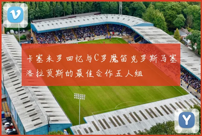 卡塞米罗回忆与C罗魔笛克罗斯马塞洛拉莫斯的最佳合作五人组
