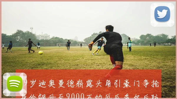19岁迪奥曼德崭露头角引豪门争抢身价飙升至9000万的厄瓜多尔后防新星