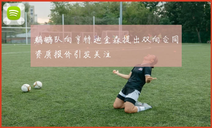 鹈鹕队向亨特迪金森提出双向合同资质报价引发关注
